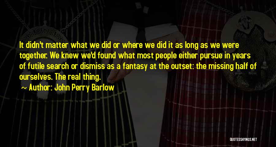 John Perry Barlow Quotes: It Didn't Matter What We Did Or Where We Did It As Long As We Were Together. We Knew We'd