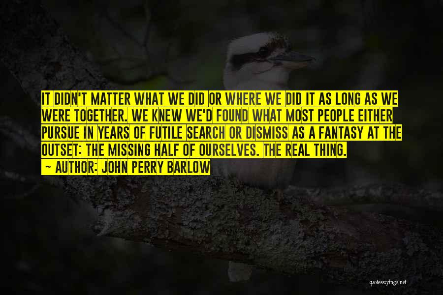 John Perry Barlow Quotes: It Didn't Matter What We Did Or Where We Did It As Long As We Were Together. We Knew We'd