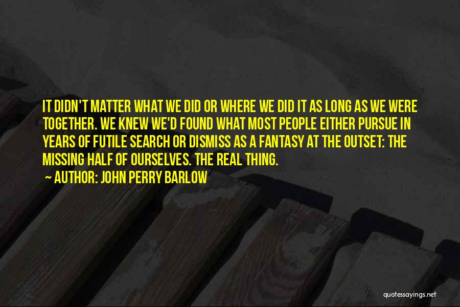 John Perry Barlow Quotes: It Didn't Matter What We Did Or Where We Did It As Long As We Were Together. We Knew We'd