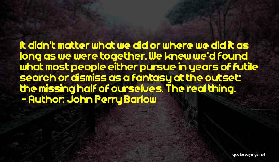 John Perry Barlow Quotes: It Didn't Matter What We Did Or Where We Did It As Long As We Were Together. We Knew We'd