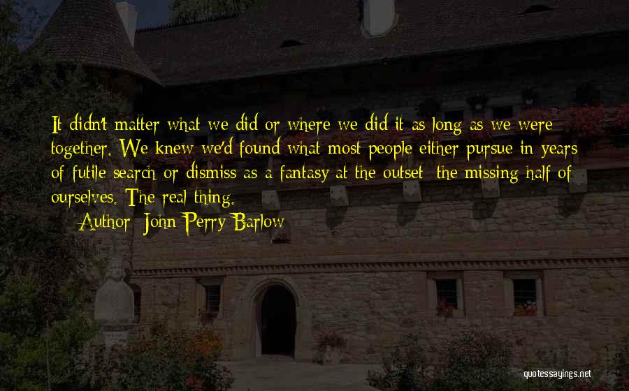 John Perry Barlow Quotes: It Didn't Matter What We Did Or Where We Did It As Long As We Were Together. We Knew We'd