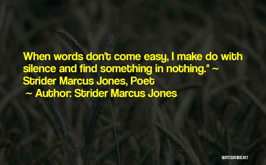 Strider Marcus Jones Quotes: When Words Don't Come Easy, I Make Do With Silence And Find Something In Nothing. ~ Strider Marcus Jones, Poet