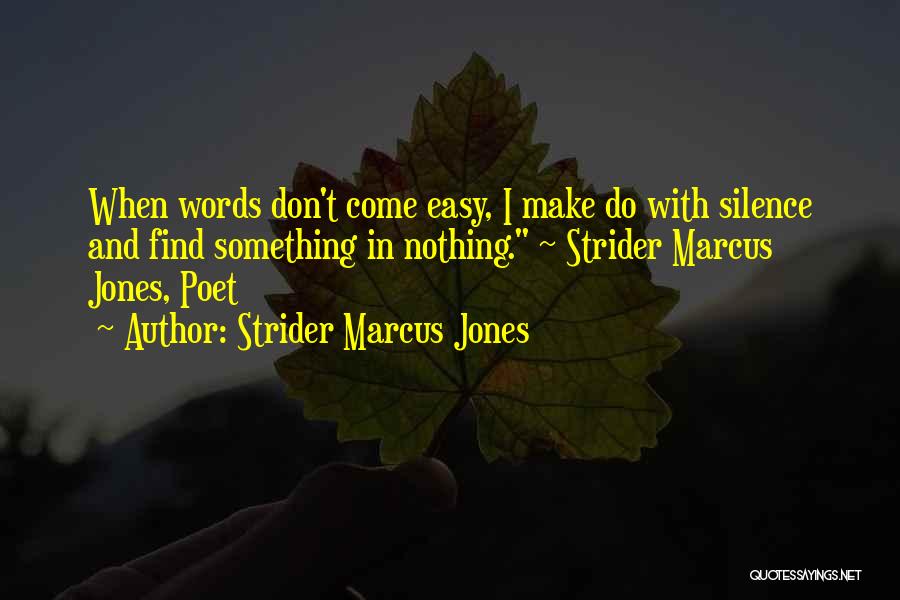 Strider Marcus Jones Quotes: When Words Don't Come Easy, I Make Do With Silence And Find Something In Nothing. ~ Strider Marcus Jones, Poet