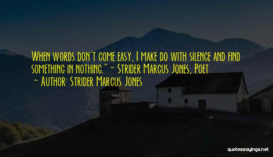 Strider Marcus Jones Quotes: When Words Don't Come Easy, I Make Do With Silence And Find Something In Nothing. ~ Strider Marcus Jones, Poet