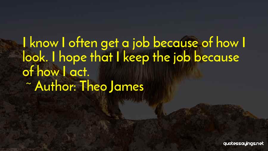 Theo James Quotes: I Know I Often Get A Job Because Of How I Look. I Hope That I Keep The Job Because