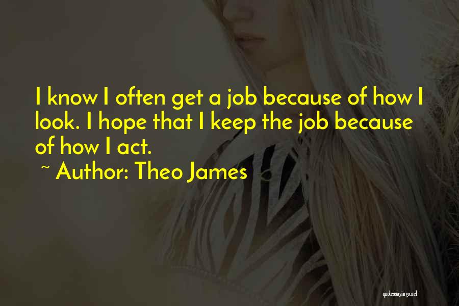 Theo James Quotes: I Know I Often Get A Job Because Of How I Look. I Hope That I Keep The Job Because