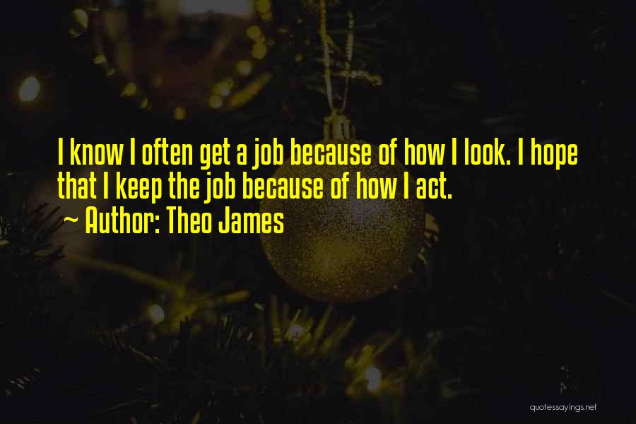 Theo James Quotes: I Know I Often Get A Job Because Of How I Look. I Hope That I Keep The Job Because