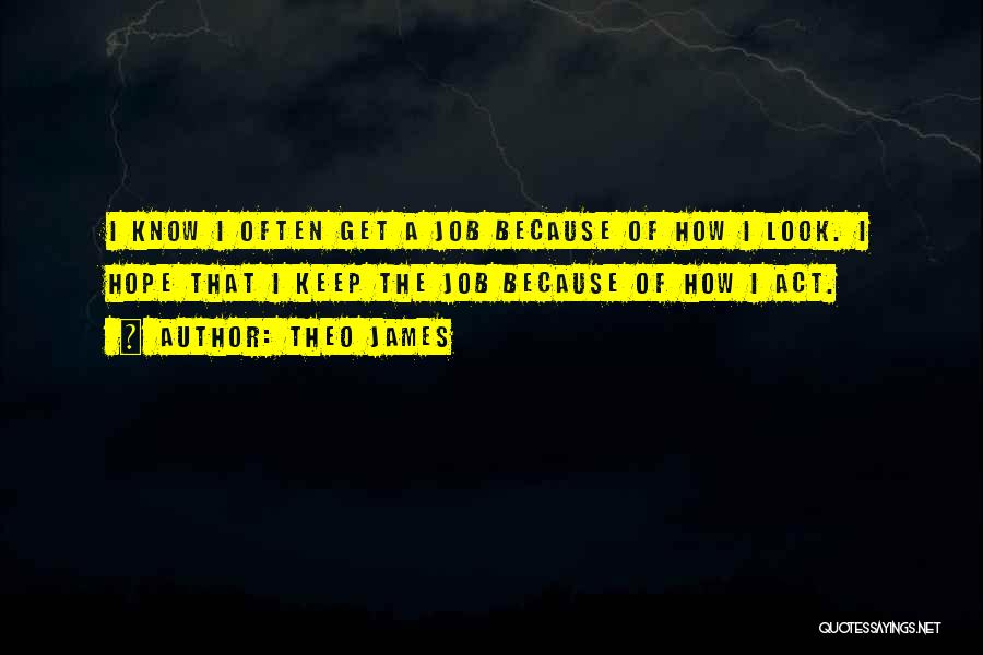 Theo James Quotes: I Know I Often Get A Job Because Of How I Look. I Hope That I Keep The Job Because