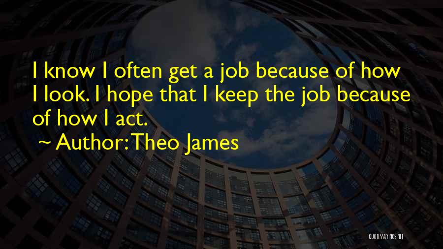 Theo James Quotes: I Know I Often Get A Job Because Of How I Look. I Hope That I Keep The Job Because