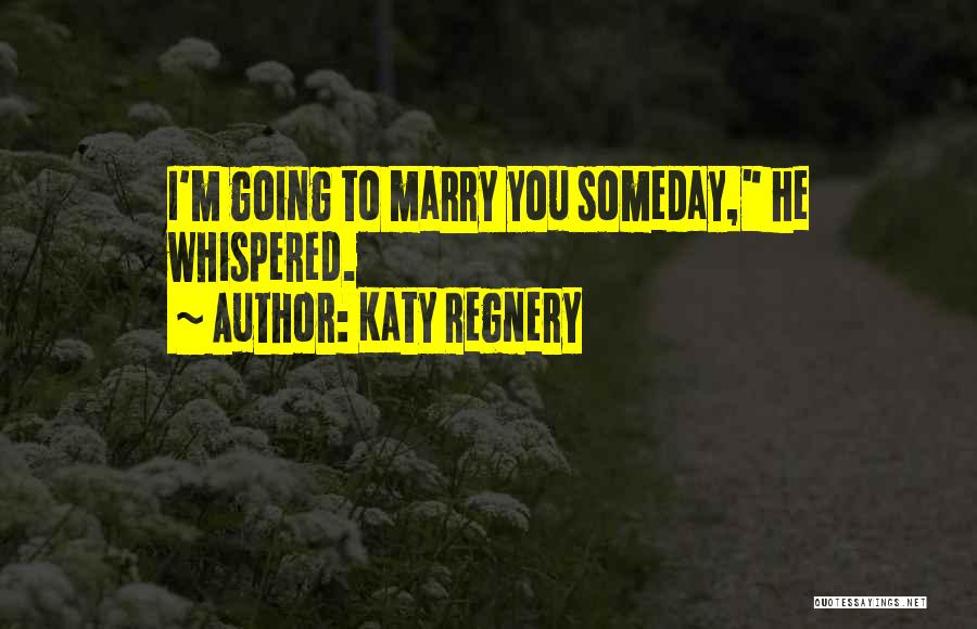 Katy Regnery Quotes: I'm Going To Marry You Someday, He Whispered.