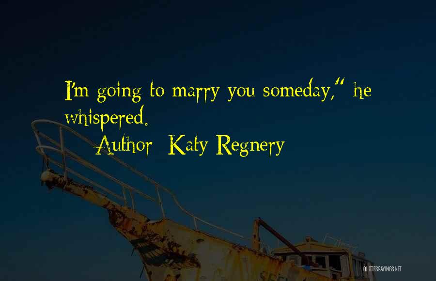 Katy Regnery Quotes: I'm Going To Marry You Someday, He Whispered.