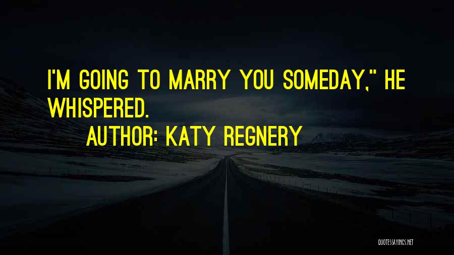 Katy Regnery Quotes: I'm Going To Marry You Someday, He Whispered.