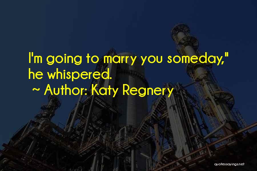 Katy Regnery Quotes: I'm Going To Marry You Someday, He Whispered.