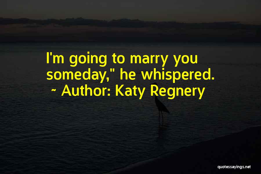 Katy Regnery Quotes: I'm Going To Marry You Someday, He Whispered.
