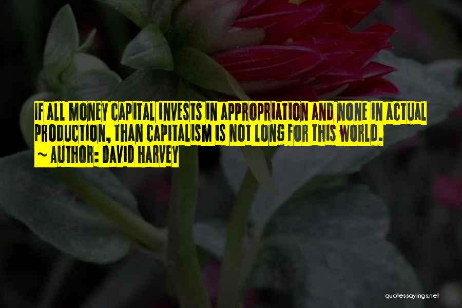 David Harvey Quotes: If All Money Capital Invests In Appropriation And None In Actual Production, Than Capitalism Is Not Long For This World.