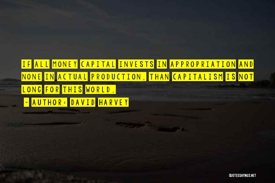 David Harvey Quotes: If All Money Capital Invests In Appropriation And None In Actual Production, Than Capitalism Is Not Long For This World.