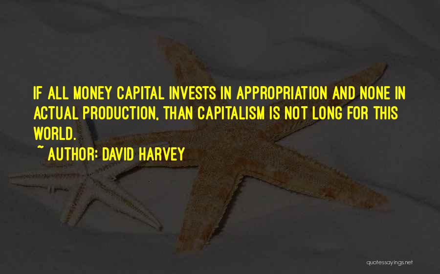 David Harvey Quotes: If All Money Capital Invests In Appropriation And None In Actual Production, Than Capitalism Is Not Long For This World.