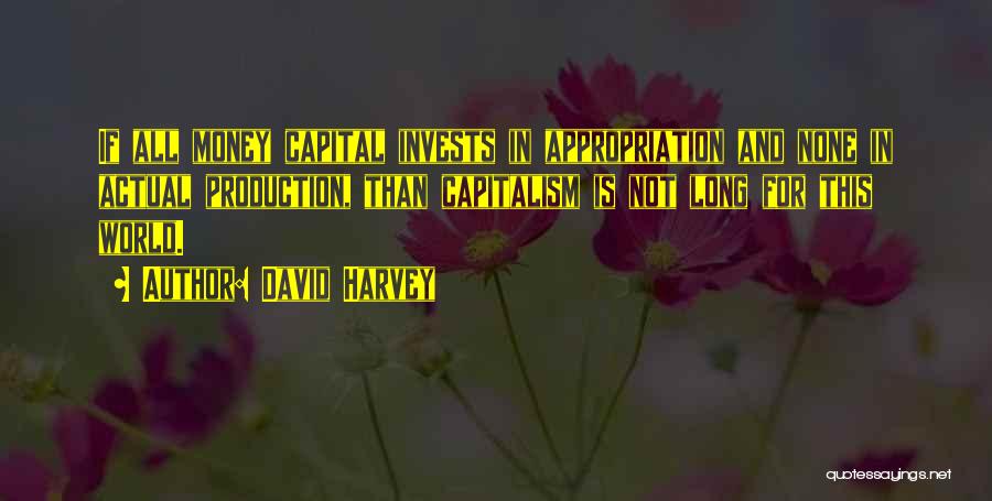 David Harvey Quotes: If All Money Capital Invests In Appropriation And None In Actual Production, Than Capitalism Is Not Long For This World.