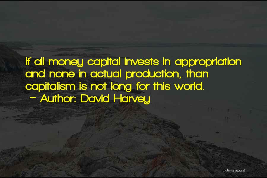 David Harvey Quotes: If All Money Capital Invests In Appropriation And None In Actual Production, Than Capitalism Is Not Long For This World.