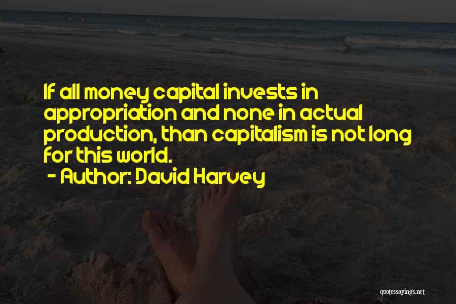David Harvey Quotes: If All Money Capital Invests In Appropriation And None In Actual Production, Than Capitalism Is Not Long For This World.