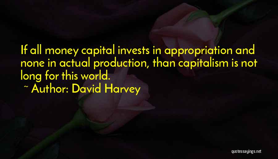 David Harvey Quotes: If All Money Capital Invests In Appropriation And None In Actual Production, Than Capitalism Is Not Long For This World.