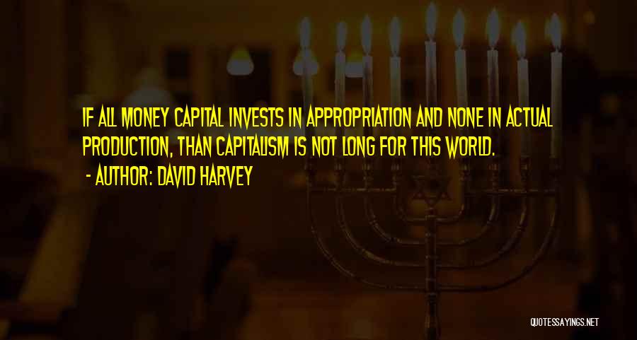 David Harvey Quotes: If All Money Capital Invests In Appropriation And None In Actual Production, Than Capitalism Is Not Long For This World.