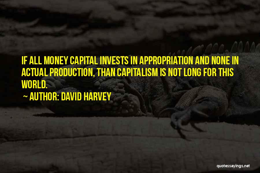 David Harvey Quotes: If All Money Capital Invests In Appropriation And None In Actual Production, Than Capitalism Is Not Long For This World.