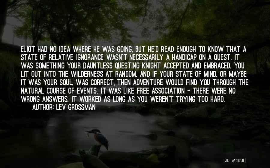 Lev Grossman Quotes: Eliot Had No Idea Where He Was Going, But He'd Read Enough To Know That A State Of Relative Ignorance