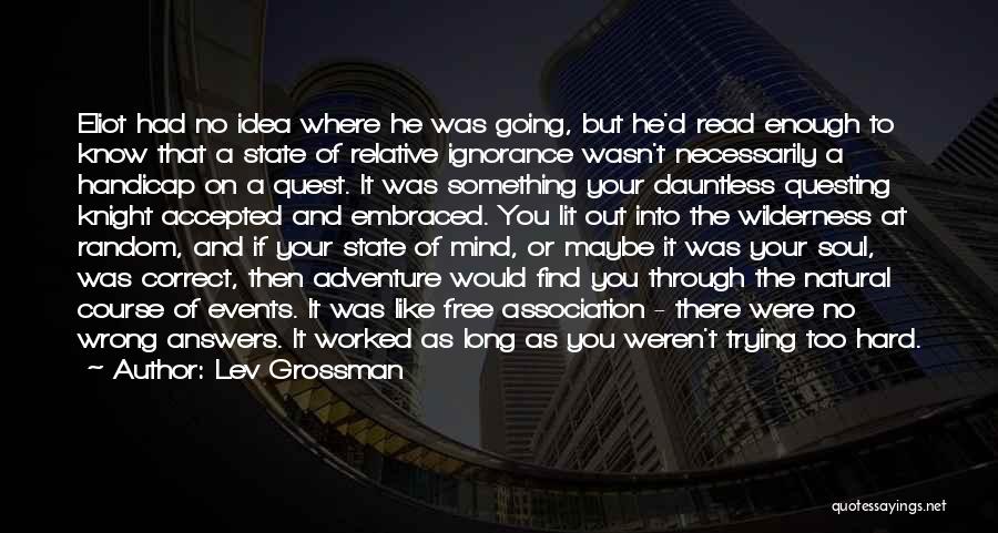 Lev Grossman Quotes: Eliot Had No Idea Where He Was Going, But He'd Read Enough To Know That A State Of Relative Ignorance