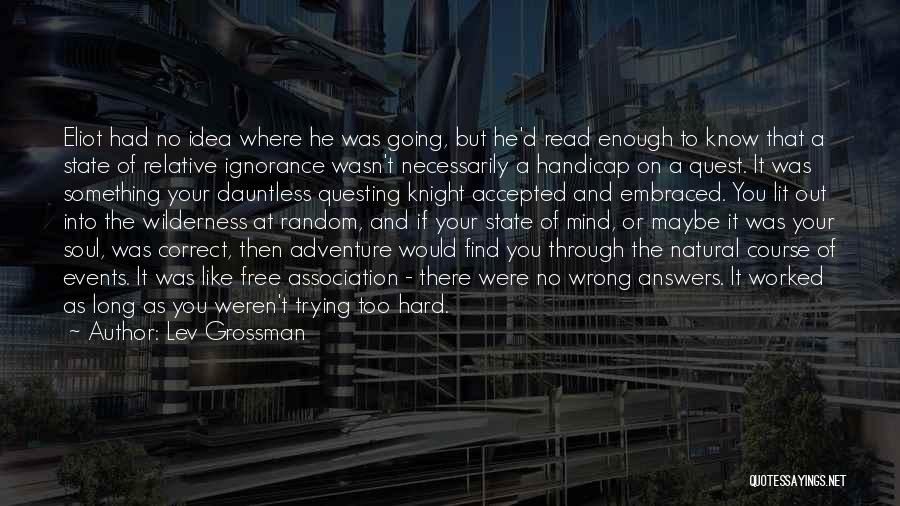 Lev Grossman Quotes: Eliot Had No Idea Where He Was Going, But He'd Read Enough To Know That A State Of Relative Ignorance