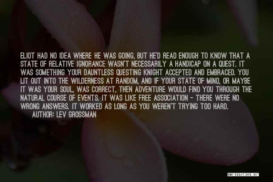 Lev Grossman Quotes: Eliot Had No Idea Where He Was Going, But He'd Read Enough To Know That A State Of Relative Ignorance