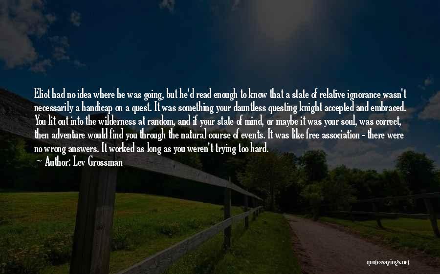 Lev Grossman Quotes: Eliot Had No Idea Where He Was Going, But He'd Read Enough To Know That A State Of Relative Ignorance