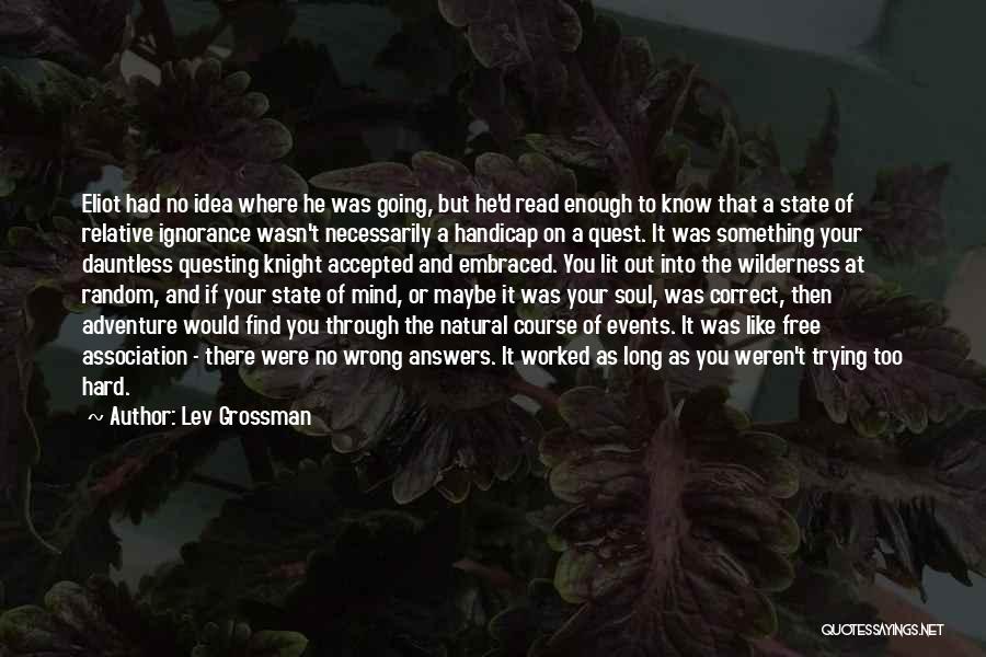 Lev Grossman Quotes: Eliot Had No Idea Where He Was Going, But He'd Read Enough To Know That A State Of Relative Ignorance