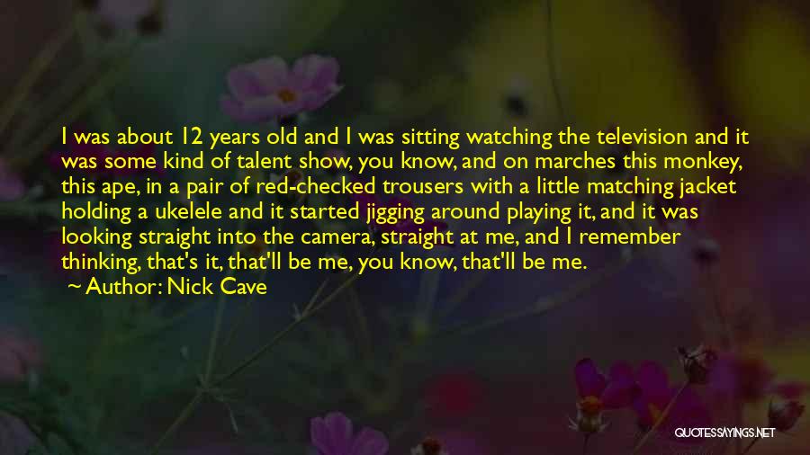 Nick Cave Quotes: I Was About 12 Years Old And I Was Sitting Watching The Television And It Was Some Kind Of Talent