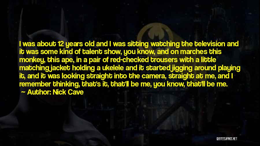 Nick Cave Quotes: I Was About 12 Years Old And I Was Sitting Watching The Television And It Was Some Kind Of Talent