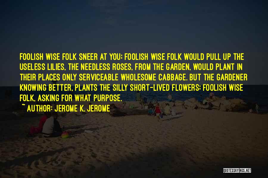 Jerome K. Jerome Quotes: Foolish Wise Folk Sneer At You; Foolish Wise Folk Would Pull Up The Useless Lilies, The Needless Roses, From The