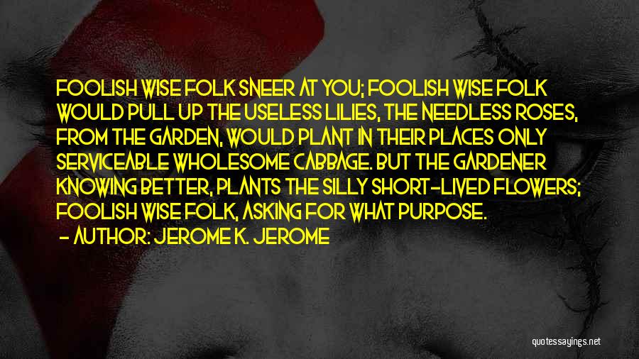 Jerome K. Jerome Quotes: Foolish Wise Folk Sneer At You; Foolish Wise Folk Would Pull Up The Useless Lilies, The Needless Roses, From The