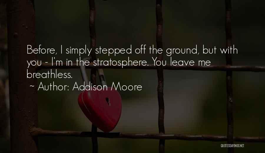 Addison Moore Quotes: Before, I Simply Stepped Off The Ground, But With You - I'm In The Stratosphere. You Leave Me Breathless.