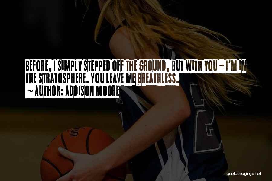 Addison Moore Quotes: Before, I Simply Stepped Off The Ground, But With You - I'm In The Stratosphere. You Leave Me Breathless.