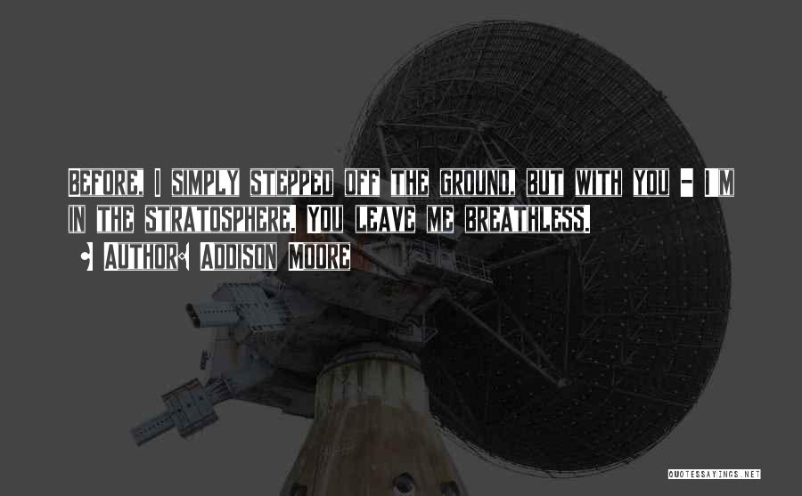 Addison Moore Quotes: Before, I Simply Stepped Off The Ground, But With You - I'm In The Stratosphere. You Leave Me Breathless.