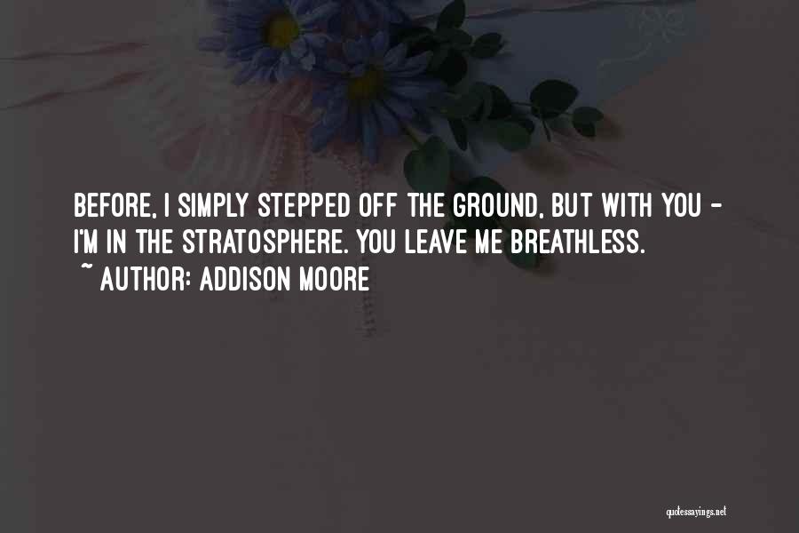 Addison Moore Quotes: Before, I Simply Stepped Off The Ground, But With You - I'm In The Stratosphere. You Leave Me Breathless.