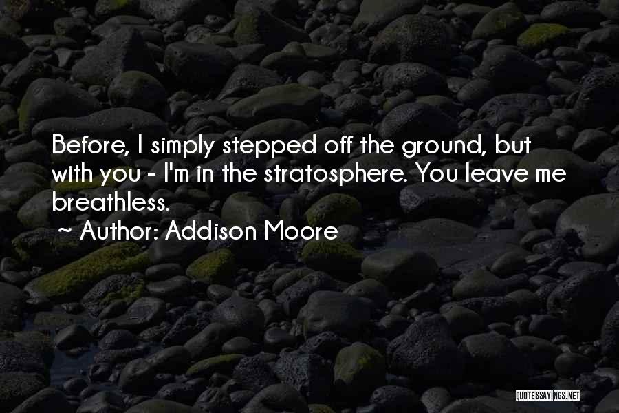 Addison Moore Quotes: Before, I Simply Stepped Off The Ground, But With You - I'm In The Stratosphere. You Leave Me Breathless.