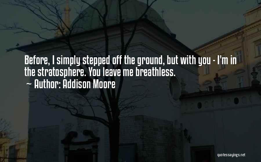 Addison Moore Quotes: Before, I Simply Stepped Off The Ground, But With You - I'm In The Stratosphere. You Leave Me Breathless.