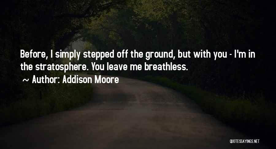 Addison Moore Quotes: Before, I Simply Stepped Off The Ground, But With You - I'm In The Stratosphere. You Leave Me Breathless.