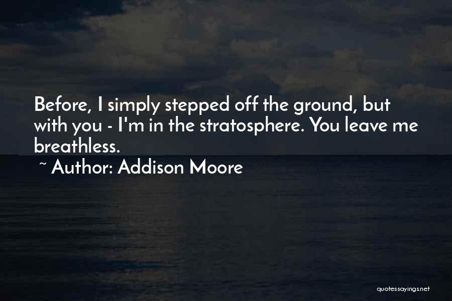 Addison Moore Quotes: Before, I Simply Stepped Off The Ground, But With You - I'm In The Stratosphere. You Leave Me Breathless.