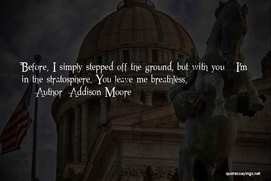 Addison Moore Quotes: Before, I Simply Stepped Off The Ground, But With You - I'm In The Stratosphere. You Leave Me Breathless.