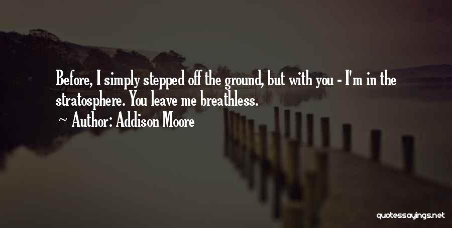 Addison Moore Quotes: Before, I Simply Stepped Off The Ground, But With You - I'm In The Stratosphere. You Leave Me Breathless.