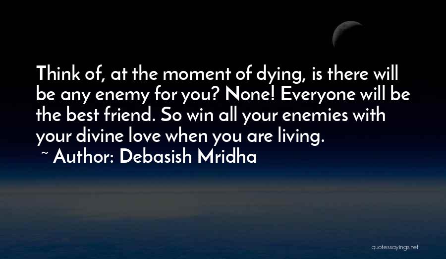 Debasish Mridha Quotes: Think Of, At The Moment Of Dying, Is There Will Be Any Enemy For You? None! Everyone Will Be The