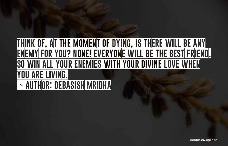 Debasish Mridha Quotes: Think Of, At The Moment Of Dying, Is There Will Be Any Enemy For You? None! Everyone Will Be The