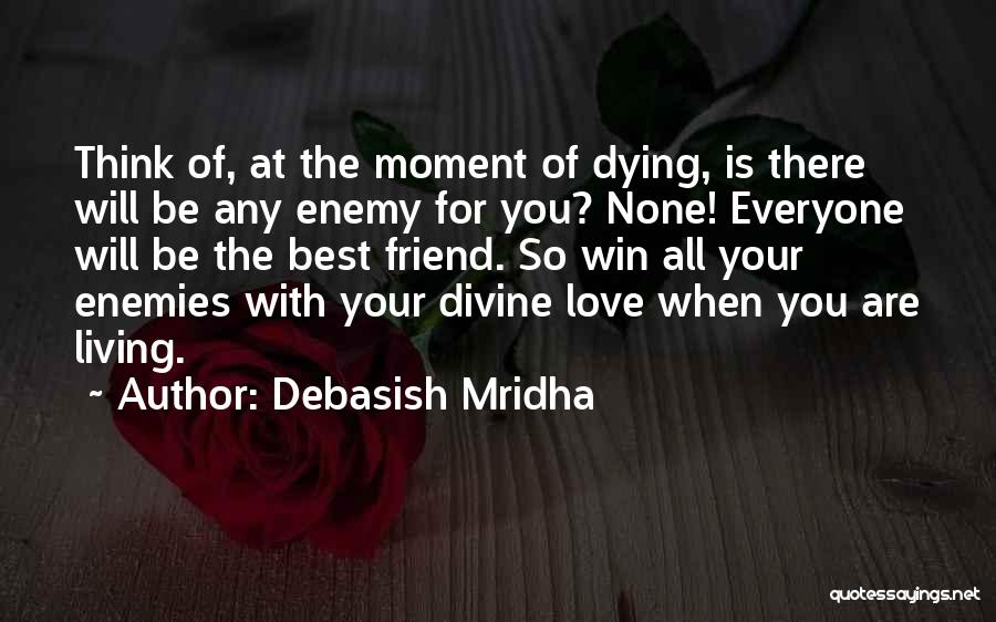 Debasish Mridha Quotes: Think Of, At The Moment Of Dying, Is There Will Be Any Enemy For You? None! Everyone Will Be The